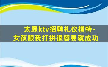 太原ktv招聘礼仪模特-女孩跟我打拼很容易就成功